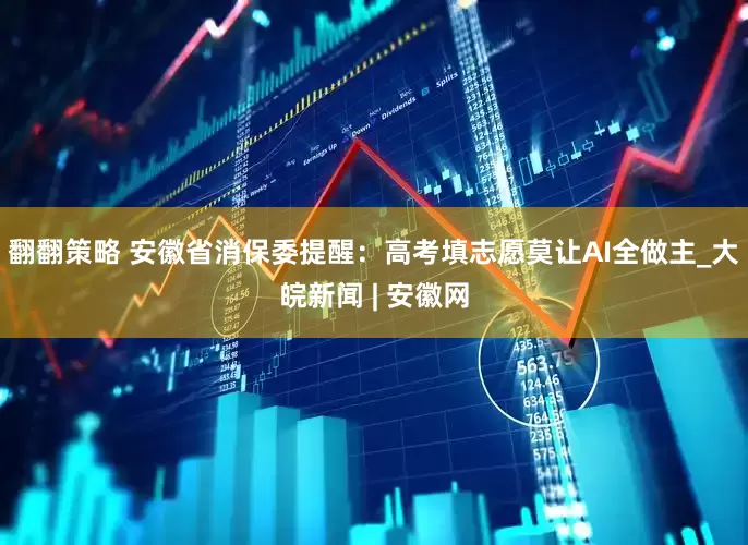 翻翻策略 安徽省消保委提醒：高考填志愿莫让AI全做主_大皖新闻 | 安徽网