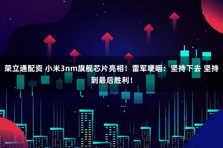 荣立通配资 小米3nm旗舰芯片亮相！雷军哽咽：坚持下去 坚持到最后胜利！