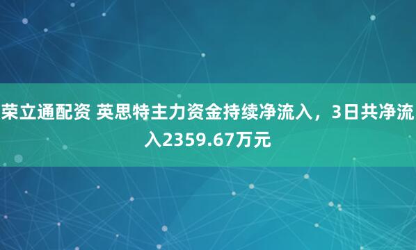 荣立通配资 英思特主力资金持续净流入，3日共净流入2359.67万元