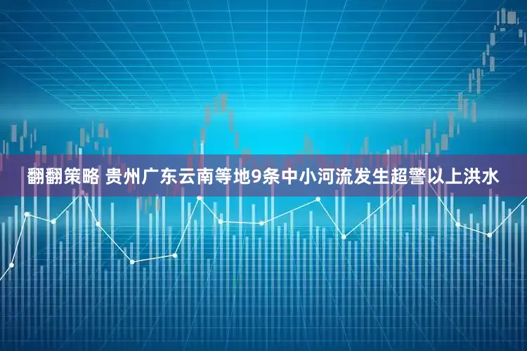 翻翻策略 贵州广东云南等地9条中小河流发生超警以上洪水