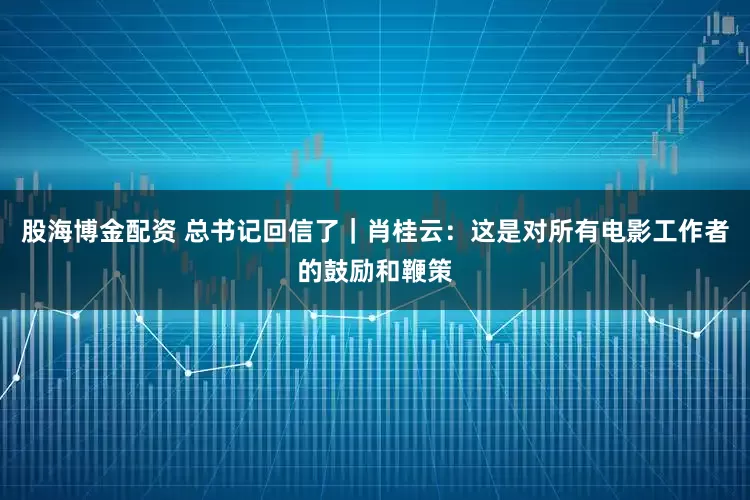 股海博金配资 总书记回信了｜肖桂云：这是对所有电影工作者的鼓励和鞭策
