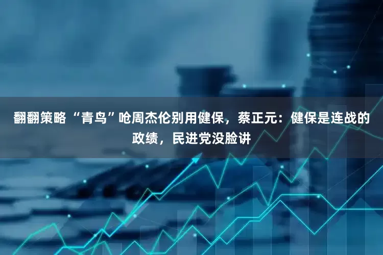 翻翻策略 “青鸟”呛周杰伦别用健保，蔡正元：健保是连战的政绩，民进党没脸讲