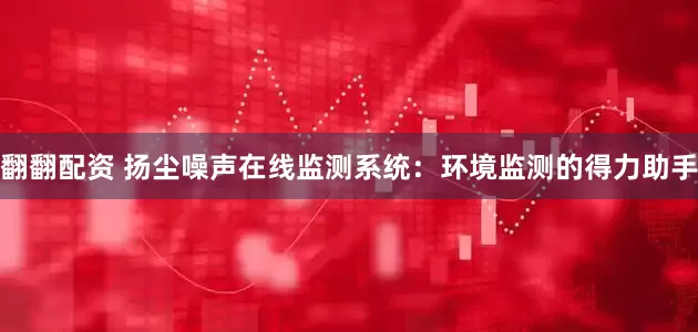 翻翻配资 扬尘噪声在线监测系统：环境监测的得力助手
