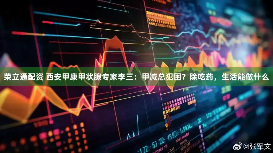 荣立通配资 西安甲康甲状腺专家李三：甲减总犯困？除吃药，生活能做什么