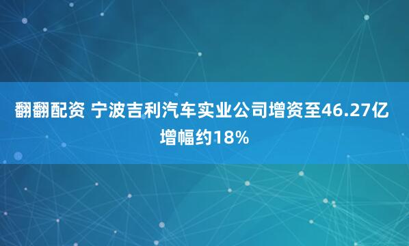 翻翻配资 宁波吉利汽车实业公司增资至46.27亿 增幅约18%
