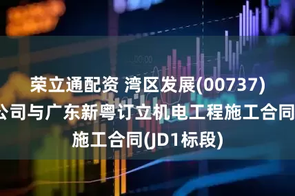 荣立通配资 湾区发展(00737)：广深珠公司与广东新粤订立机电工程施工合同(JD1标段)